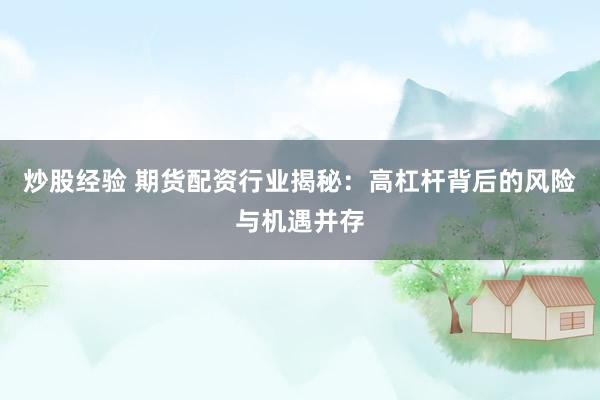 炒股经验 期货配资行业揭秘：高杠杆背后的风险与机遇并存