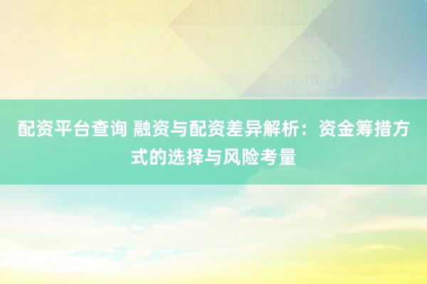 配资平台查询 融资与配资差异解析：资金筹措方式的选择与风险考量