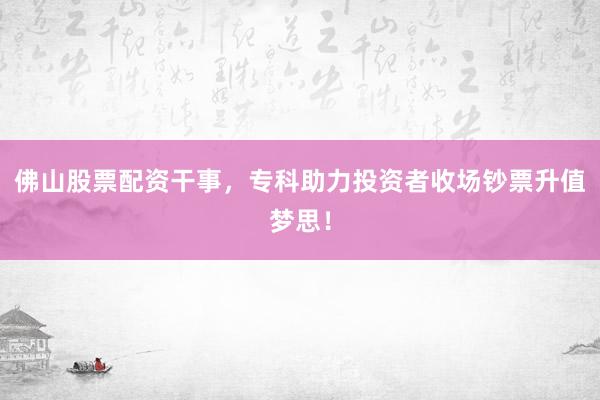 佛山股票配资干事，专科助力投资者收场钞票升值梦思！