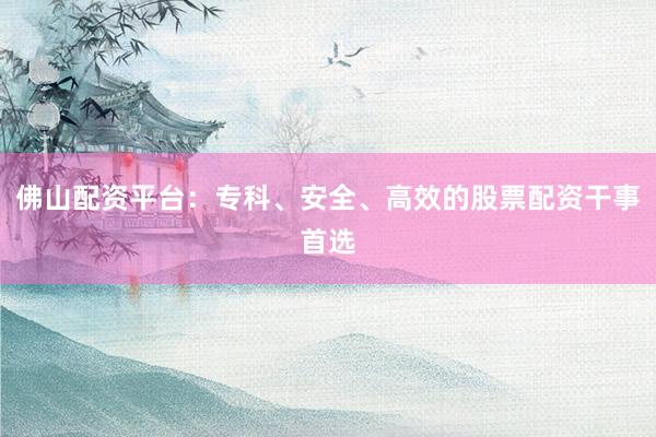佛山配资平台：专科、安全、高效的股票配资干事首选