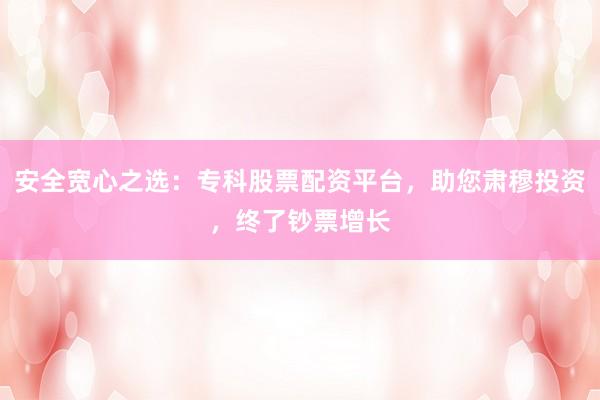 安全宽心之选：专科股票配资平台，助您肃穆投资，终了钞票增长