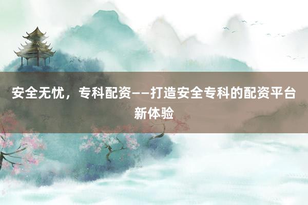 安全无忧，专科配资——打造安全专科的配资平台新体验