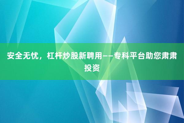 安全无忧，杠杆炒股新聘用——专科平台助您肃肃投资