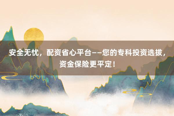 安全无忧，配资省心平台——您的专科投资选拔，资金保险更平定！