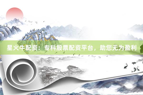 星火牛配资：专科股票配资平台，助您无为盈利