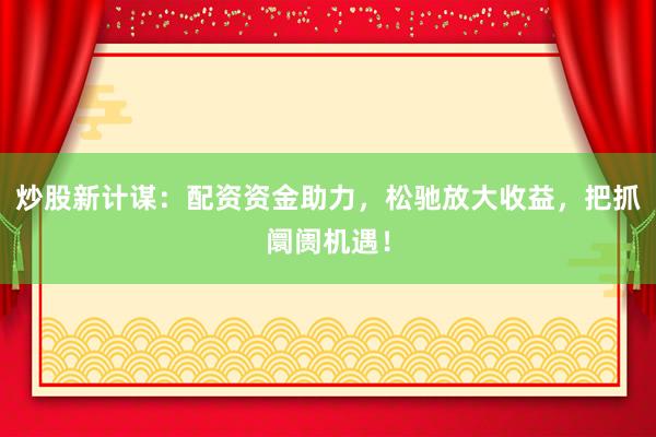 炒股新计谋：配资资金助力，松驰放大收益，把抓阛阓机遇！