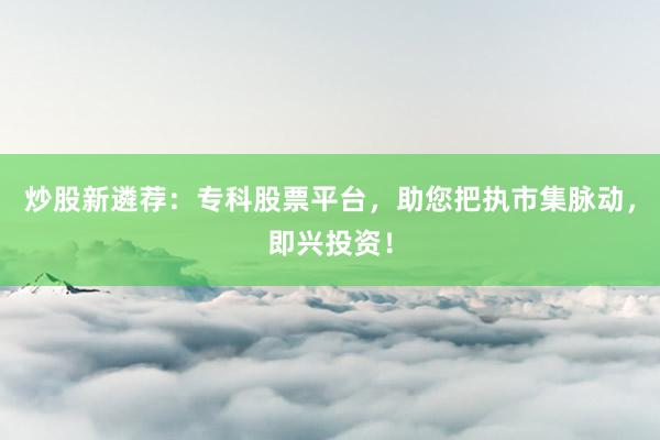 炒股新遴荐：专科股票平台，助您把执市集脉动，即兴投资！