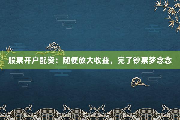 股票开户配资：随便放大收益，完了钞票梦念念