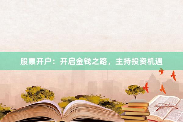 股票开户：开启金钱之路，主持投资机遇