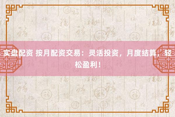 实盘配资 按月配资交易：灵活投资，月度结算，轻松盈利！