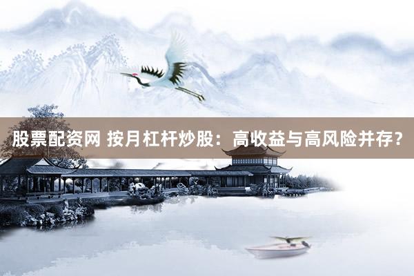 股票配资网 按月杠杆炒股：高收益与高风险并存？