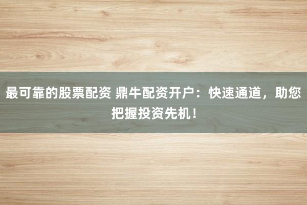 最可靠的股票配资 鼎牛配资开户：快速通道，助您把握投资先机！