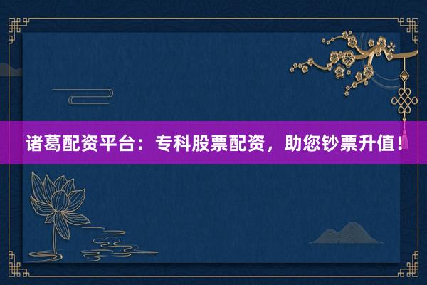 诸葛配资平台：专科股票配资，助您钞票升值！