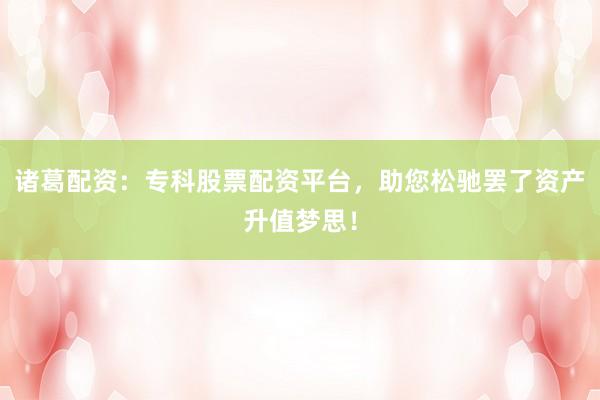 诸葛配资：专科股票配资平台，助您松驰罢了资产升值梦思！