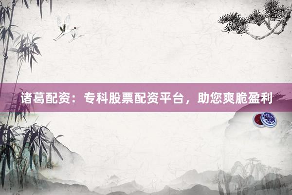 诸葛配资：专科股票配资平台，助您爽脆盈利