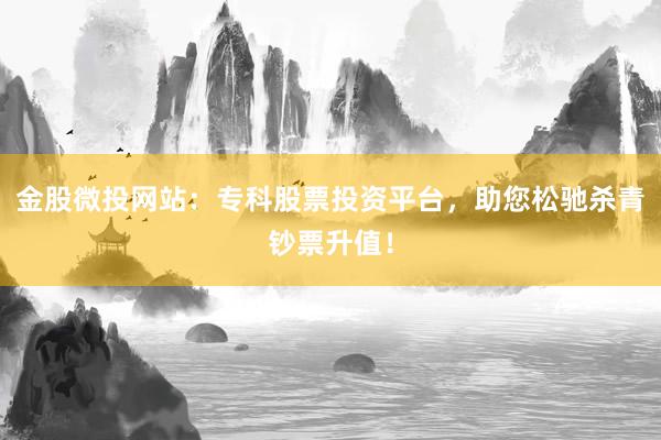 金股微投网站：专科股票投资平台，助您松驰杀青钞票升值！