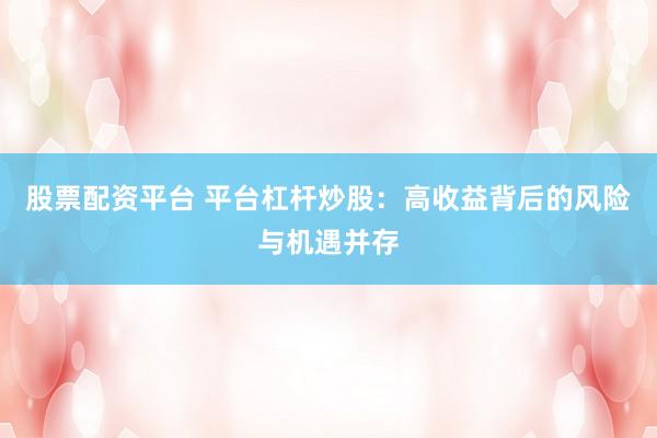 股票配资平台 平台杠杆炒股：高收益背后的风险与机遇并存