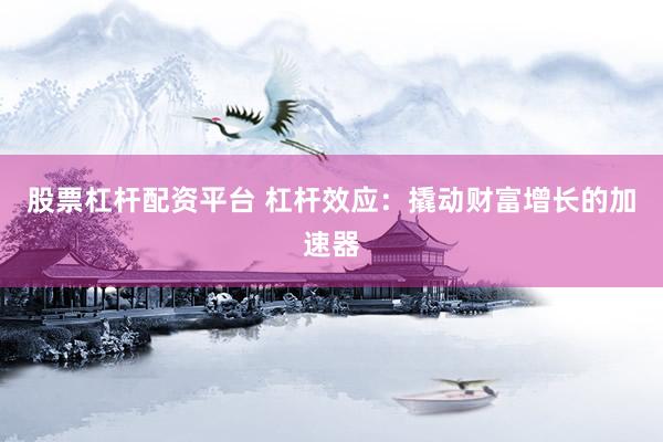 股票杠杆配资平台 杠杆效应：撬动财富增长的加速器