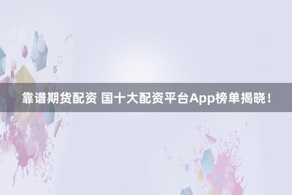 靠谱期货配资 国十大配资平台App榜单揭晓！