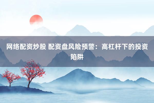 网络配资炒股 配资盘风险预警：高杠杆下的投资陷阱