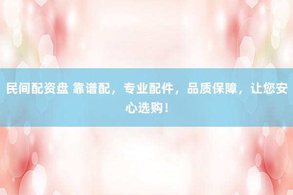 民间配资盘 靠谱配，专业配件，品质保障，让您安心选购！