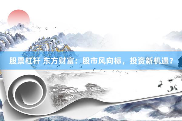股票杠杆 东方财富：股市风向标，投资新机遇？