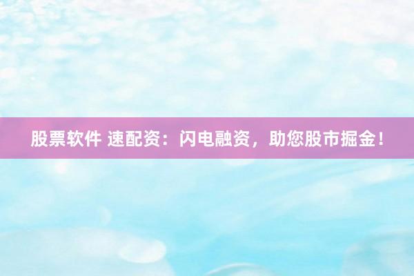 股票软件 速配资：闪电融资，助您股市掘金！