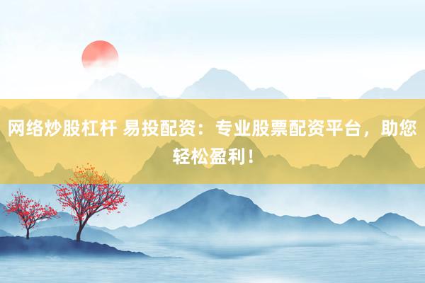 网络炒股杠杆 易投配资：专业股票配资平台，助您轻松盈利！