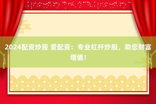 2024配资炒股 爱配资：专业杠杆炒股，助您财富增值！