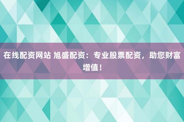 在线配资网站 旭盛配资：专业股票配资，助您财富增值！