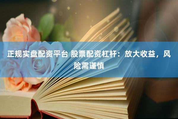 正规实盘配资平台 股票配资杠杆：放大收益，风险需谨慎