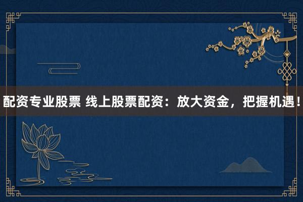 配资专业股票 线上股票配资：放大资金，把握机遇！