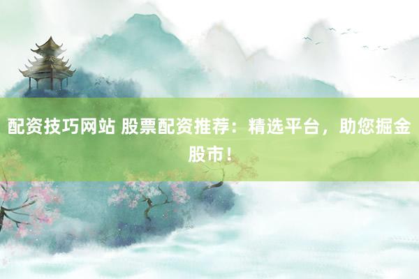 配资技巧网站 股票配资推荐：精选平台，助您掘金股市！