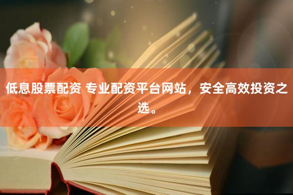 低息股票配资 专业配资平台网站，安全高效投资之选。