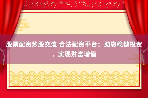 股票配资炒股交流 合法配资平台：助您稳健投资，实现财富增值