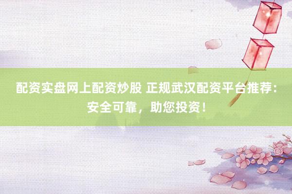 配资实盘网上配资炒股 正规武汉配资平台推荐：安全可靠，助您投资！