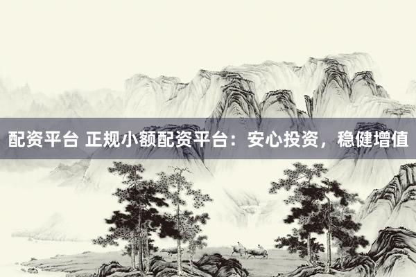 配资平台 正规小额配资平台：安心投资，稳健增值