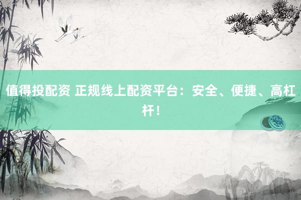 值得投配资 正规线上配资平台：安全、便捷、高杠杆！