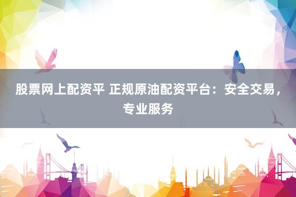 股票网上配资平 正规原油配资平台：安全交易，专业服务