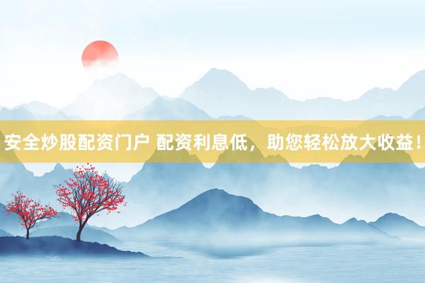 安全炒股配资门户 配资利息低，助您轻松放大收益！