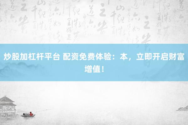 炒股加杠杆平台 配资免费体验：本，立即开启财富增值！
