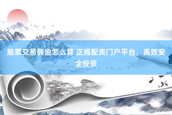 股票交易佣金怎么算 正规配资门户平台，高效安全投资
