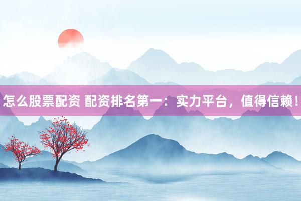 怎么股票配资 配资排名第一：实力平台，值得信赖！