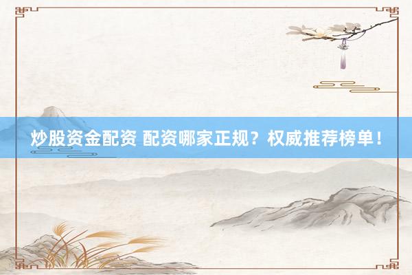 炒股资金配资 配资哪家正规？权威推荐榜单！