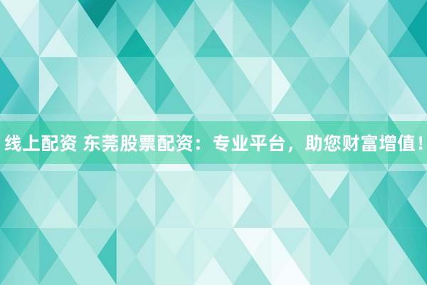 线上配资 东莞股票配资：专业平台，助您财富增值！
