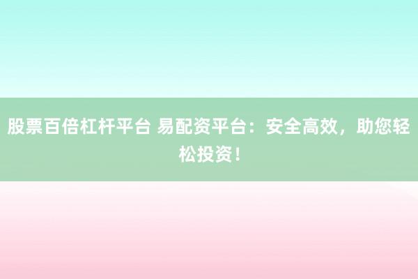 股票百倍杠杆平台 易配资平台：安全高效，助您轻松投资！