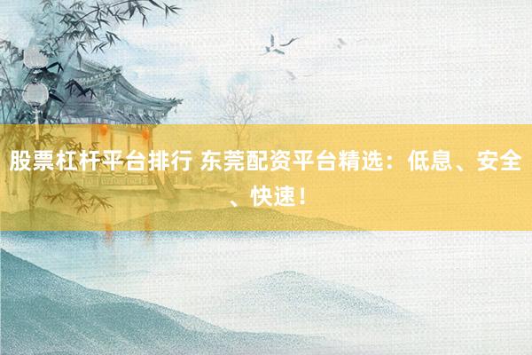 股票杠杆平台排行 东莞配资平台精选：低息、安全、快速！