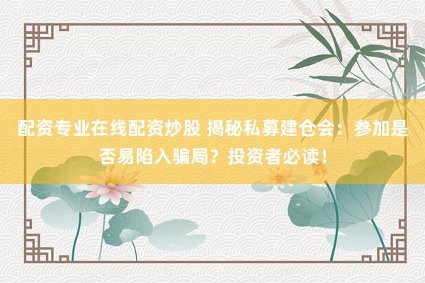 配资专业在线配资炒股 揭秘私募建仓会：参加是否易陷入骗局？投资者必读！