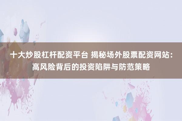 十大炒股杠杆配资平台 揭秘场外股票配资网站：高风险背后的投资陷阱与防范策略