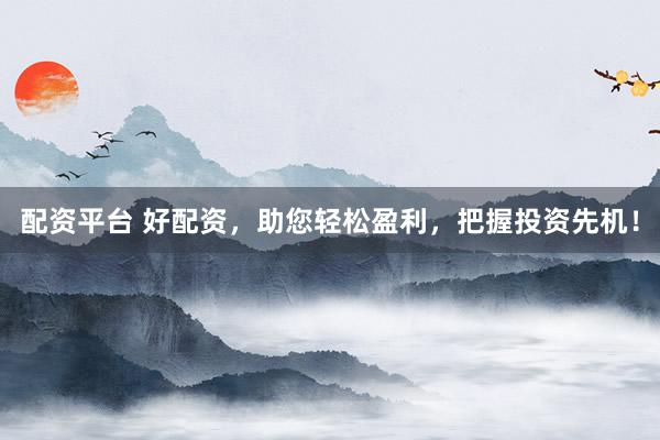 配资平台 好配资，助您轻松盈利，把握投资先机！